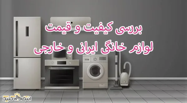 بررسی کیفیت و قیمت لوازم خانگی ایرانی و خارجی
